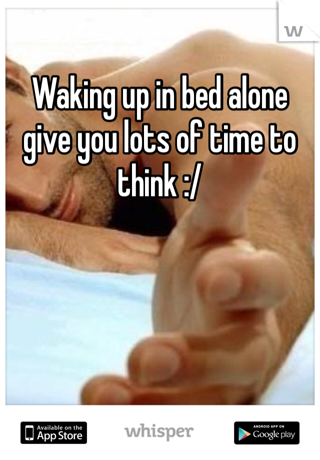 
Waking up in bed alone give you lots of time to think :/