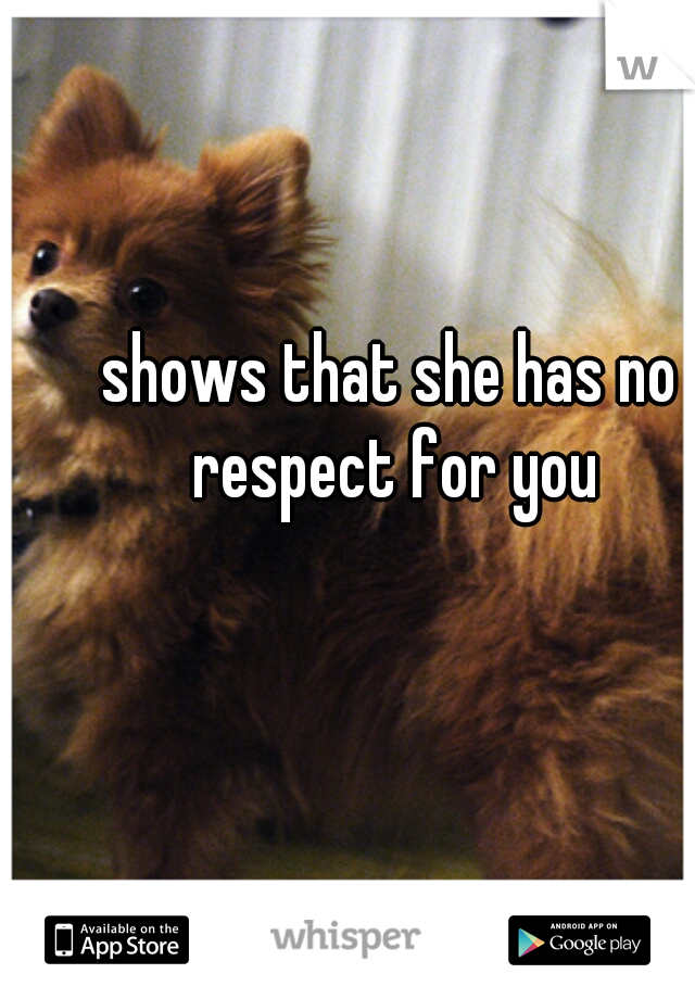 shows that she has no respect for you