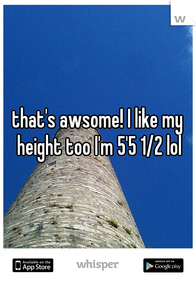 that's awsome! I like my height too I'm 5'5 1/2 lol