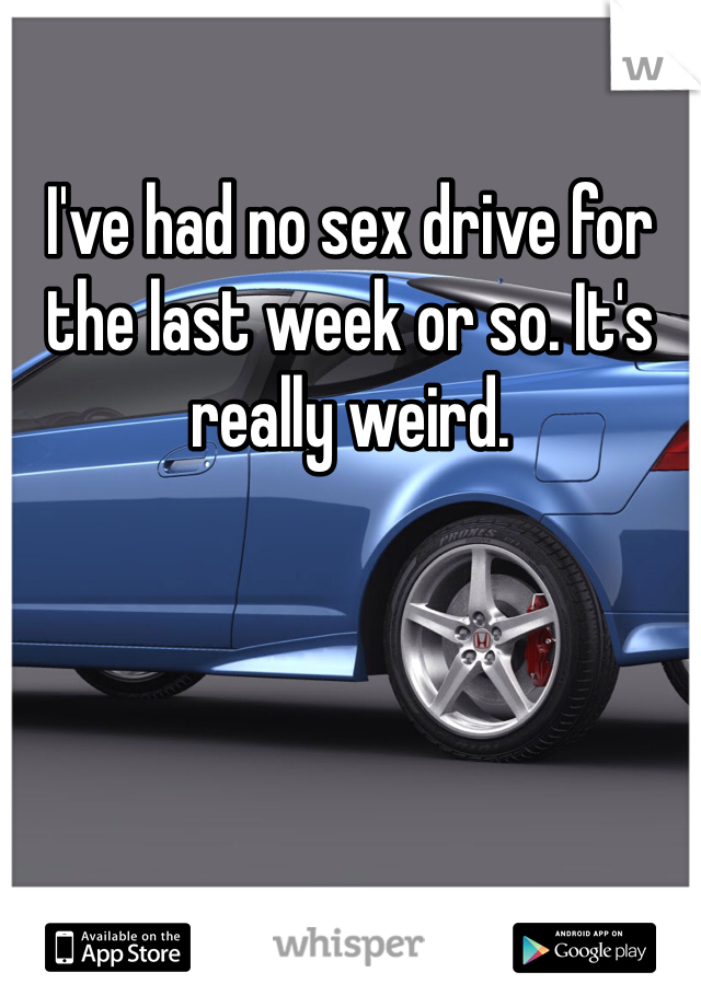 I've had no sex drive for the last week or so. It's really weird.