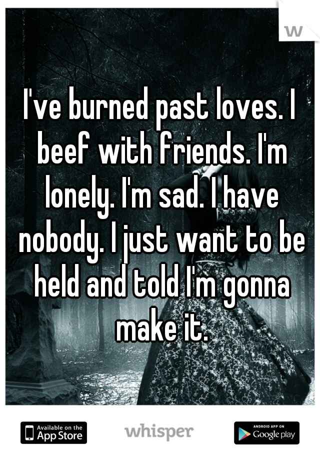 I've burned past loves. I beef with friends. I'm lonely. I'm sad. I have nobody. I just want to be held and told I'm gonna make it.