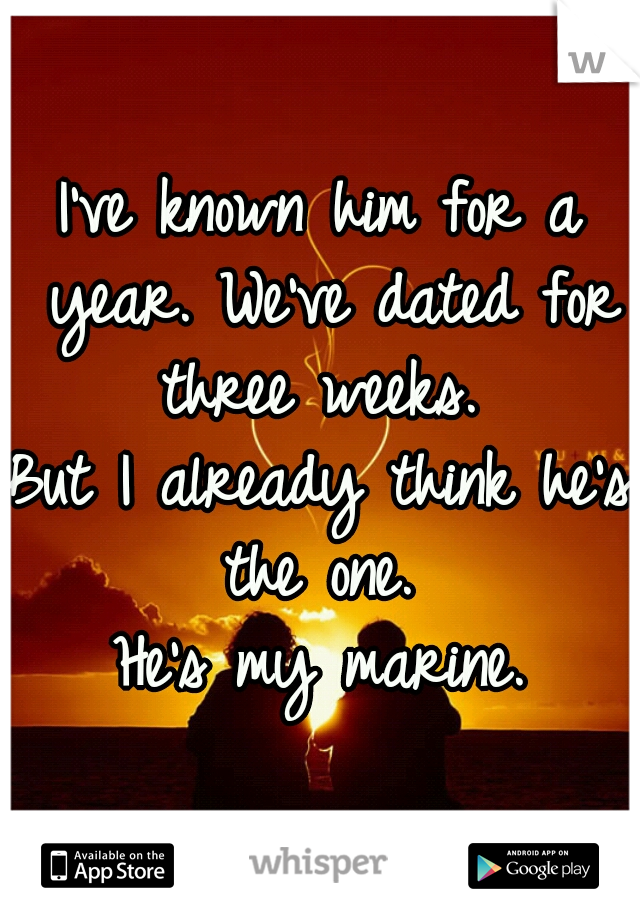I've known him for a year. We've dated for three weeks. 
But I already think he's the one. 
He's my marine.