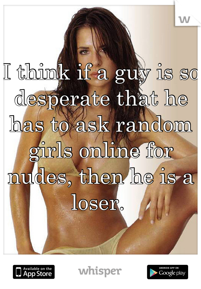 I think if a guy is so desperate that he has to ask random girls online for nudes, then he is a loser. 