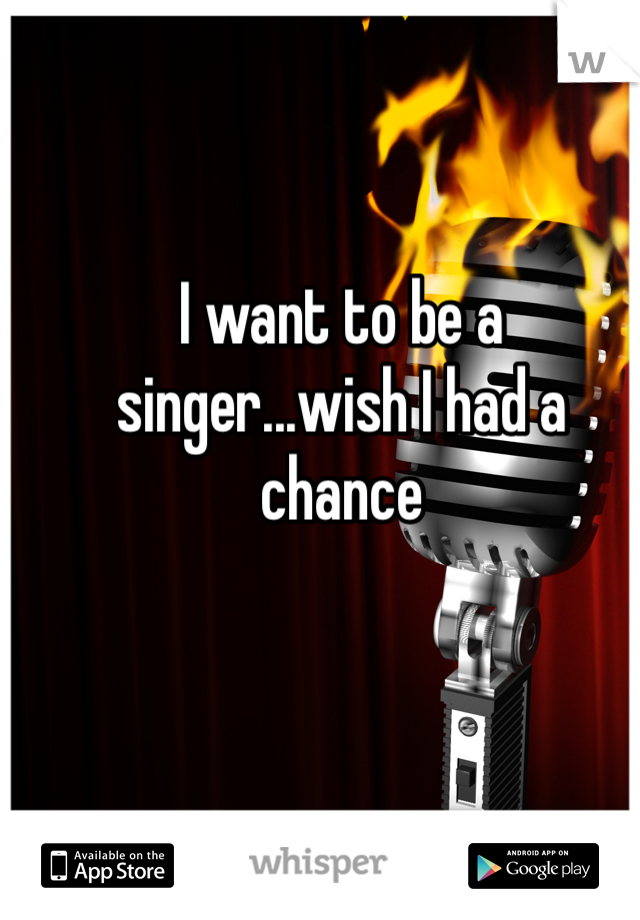 I want to be a singer...wish I had a chance