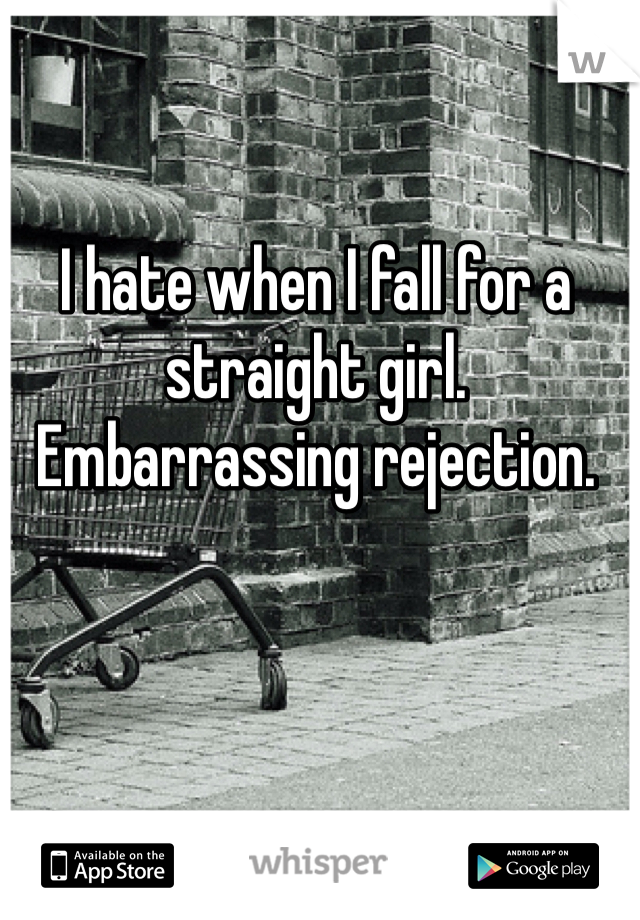 I hate when I fall for a straight girl. Embarrassing rejection. 