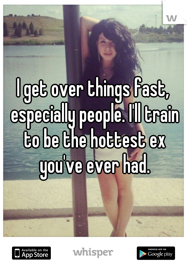 I get over things fast, especially people. I'll train to be the hottest ex you've ever had.