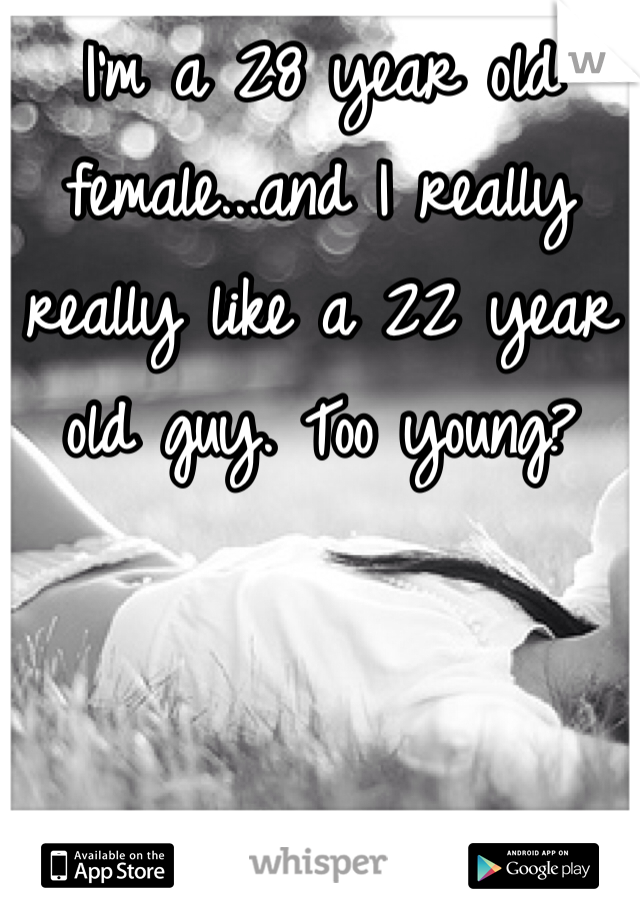 I'm a 28 year old female...and I really really like a 22 year old guy. Too young?