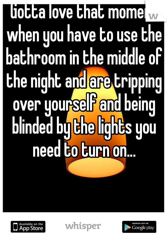 Gotta love that moment when you have to use the bathroom in the middle of the night and are tripping over yourself and being blinded by the lights you need to turn on...