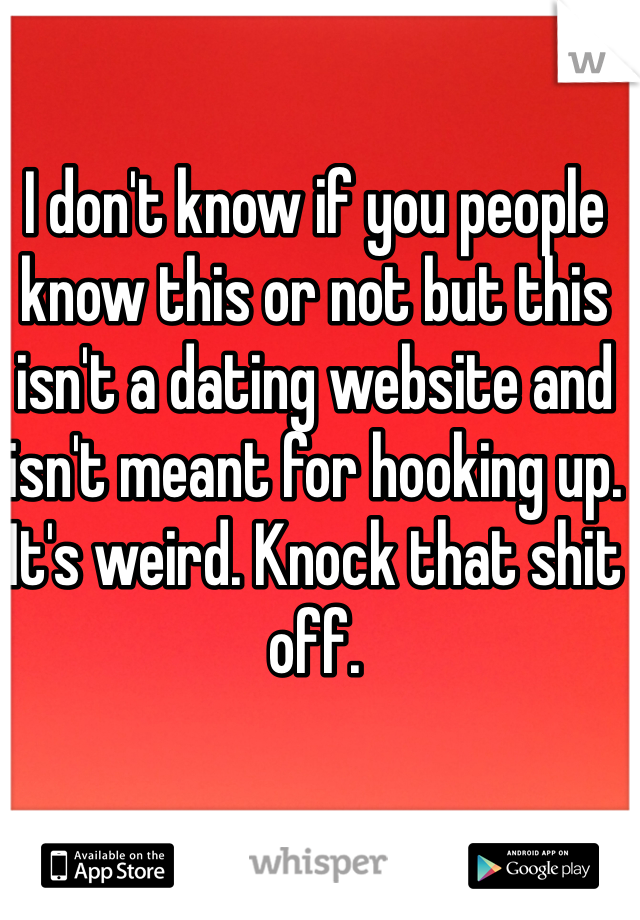 I don't know if you people know this or not but this isn't a dating website and isn't meant for hooking up. It's weird. Knock that shit off. 