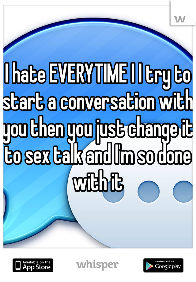 I hate EVERYTIME I I try to start a conversation with you then you just change it to sex talk and I'm so done with it