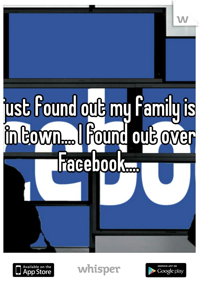 just found out my family is in town.... I found out over Facebook.... 