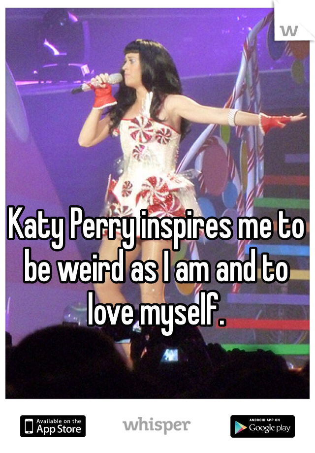 Katy Perry inspires me to be weird as I am and to love myself.