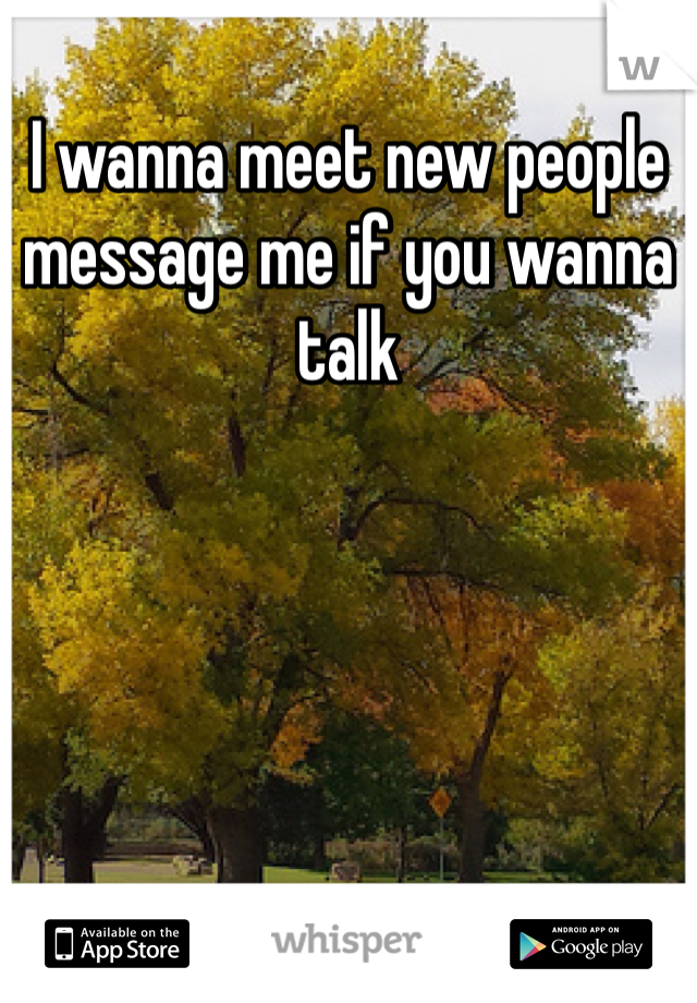 I wanna meet new people message me if you wanna talk 