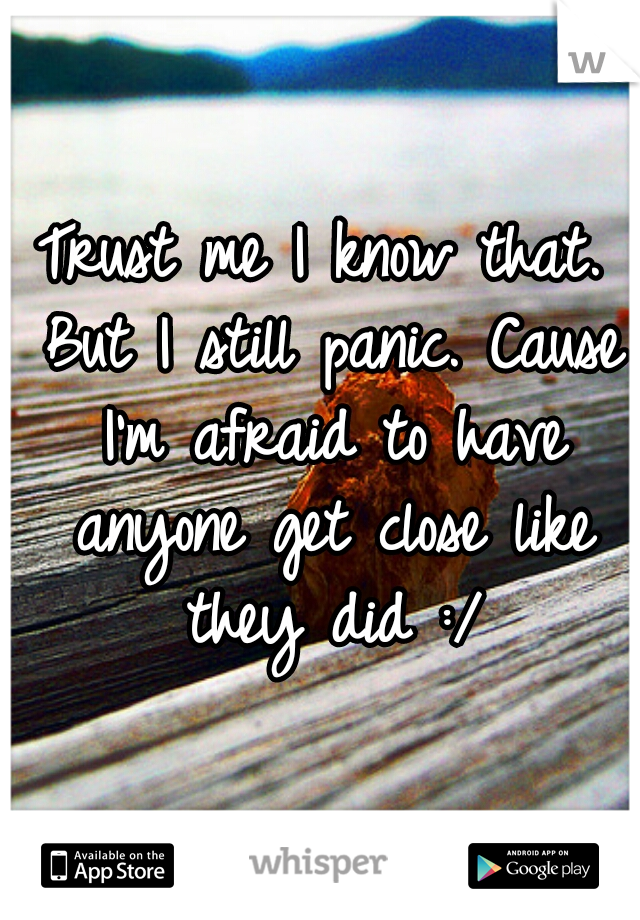 Trust me I know that. But I still panic. Cause I'm afraid to have anyone get close like they did :/