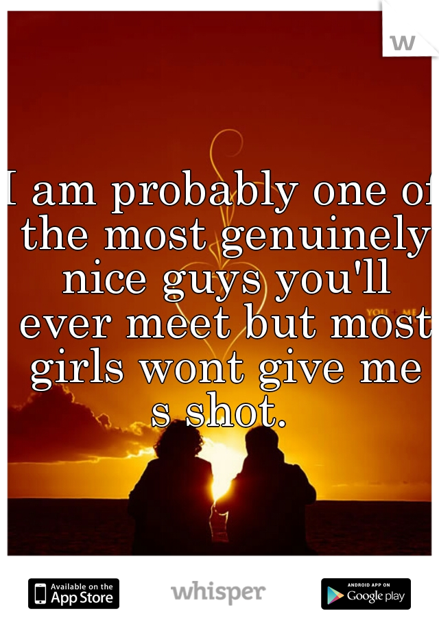 I am probably one of the most genuinely nice guys you'll ever meet but most girls wont give me s shot. 