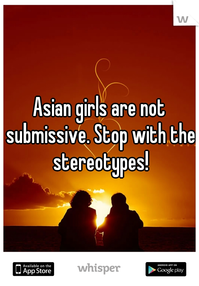 Asian girls are not submissive. Stop with the stereotypes!