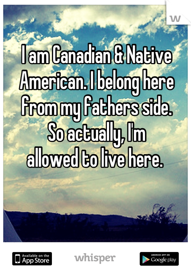I am Canadian & Native American. I belong here from my fathers side. 
So actually, I'm  
allowed to live here. 