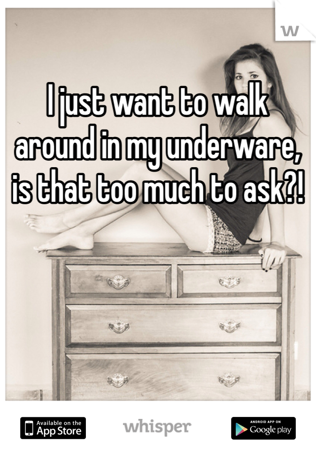 I just want to walk around in my underware, is that too much to ask?!
