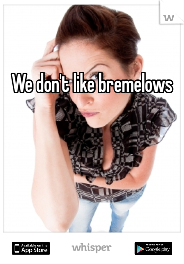 We don't like bremelows