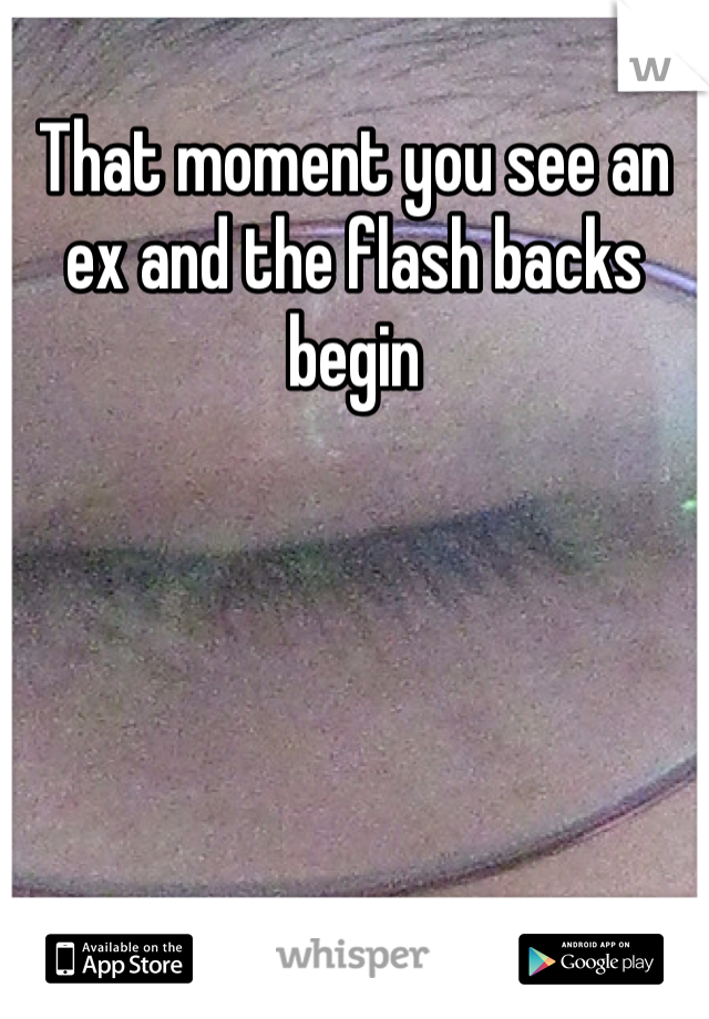 That moment you see an ex and the flash backs begin 
