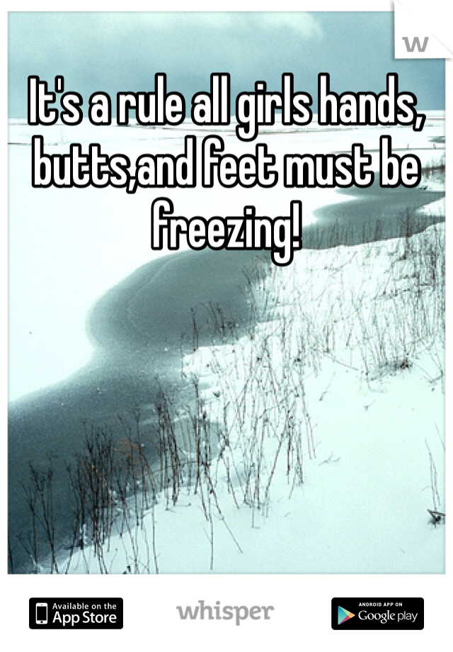 It's a rule all girls hands, butts,and feet must be freezing! 