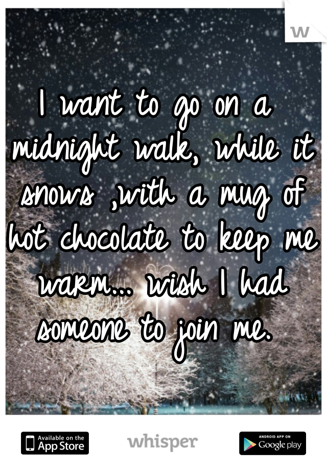 I want to go on a midnight walk, while it snows ,with a mug of hot chocolate to keep me warm... wish I had someone to join me. 
 