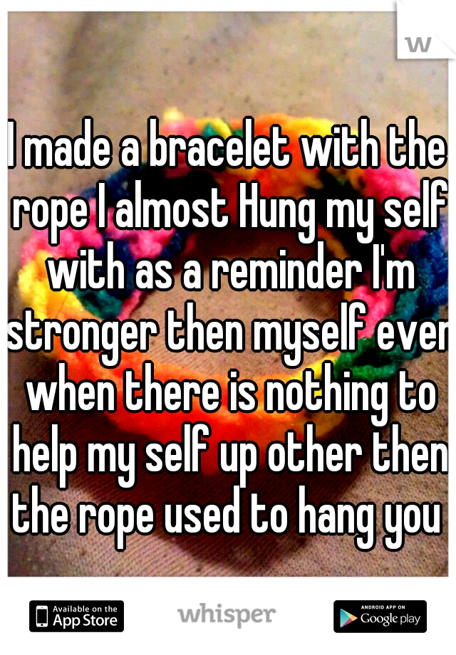 I made a bracelet with the rope I almost Hung my self with as a reminder I'm stronger then myself even when there is nothing to help my self up other then the rope used to hang you 