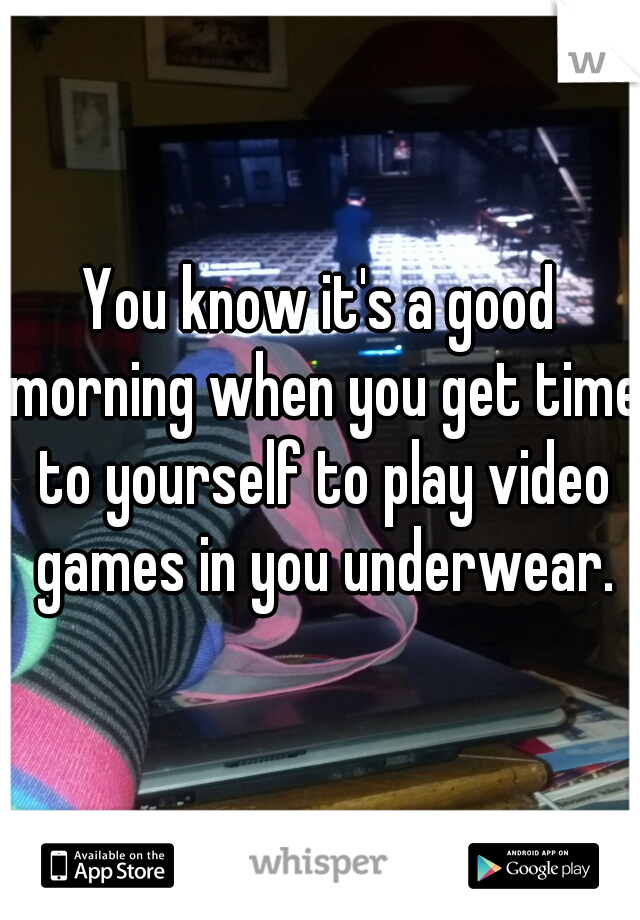 You know it's a good morning when you get time to yourself to play video games in you underwear.