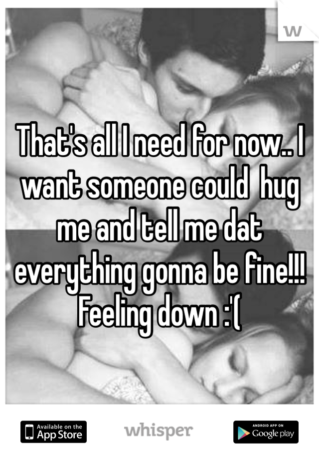 That's all I need for now.. I want someone could  hug me and tell me dat everything gonna be fine!!!
Feeling down :'(