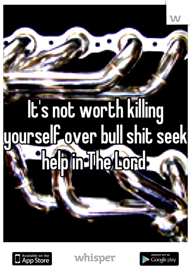 It's not worth killing yourself over bull shit seek help in The Lord 