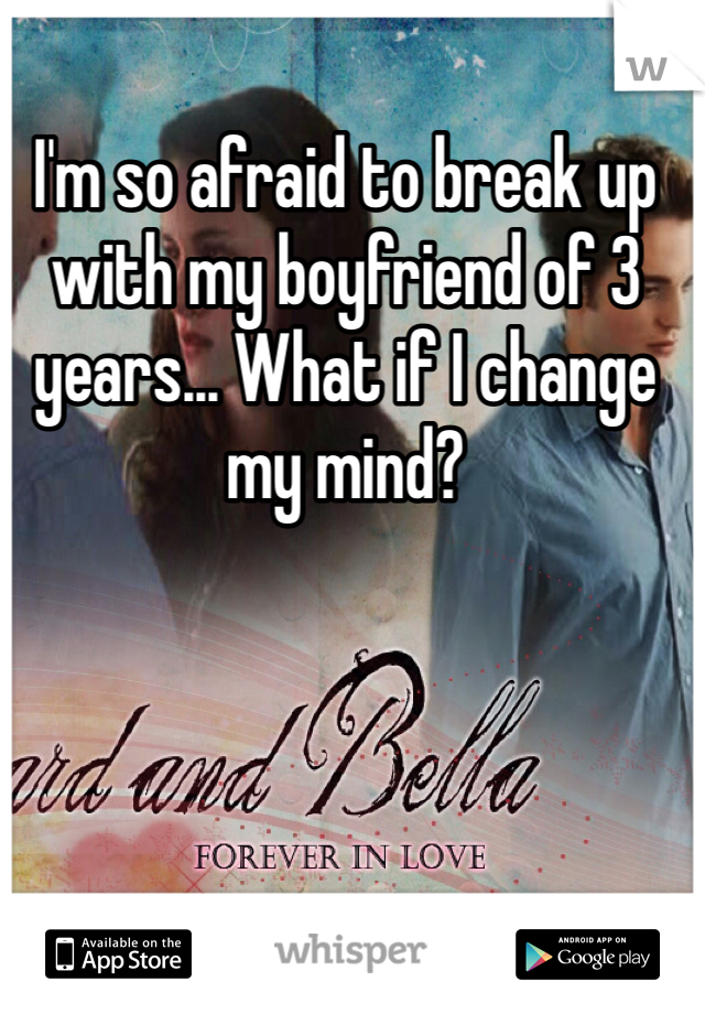 I'm so afraid to break up with my boyfriend of 3 years... What if I change my mind?