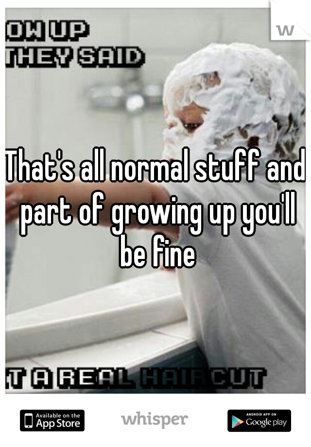 That's all normal stuff and part of growing up you'll be fine