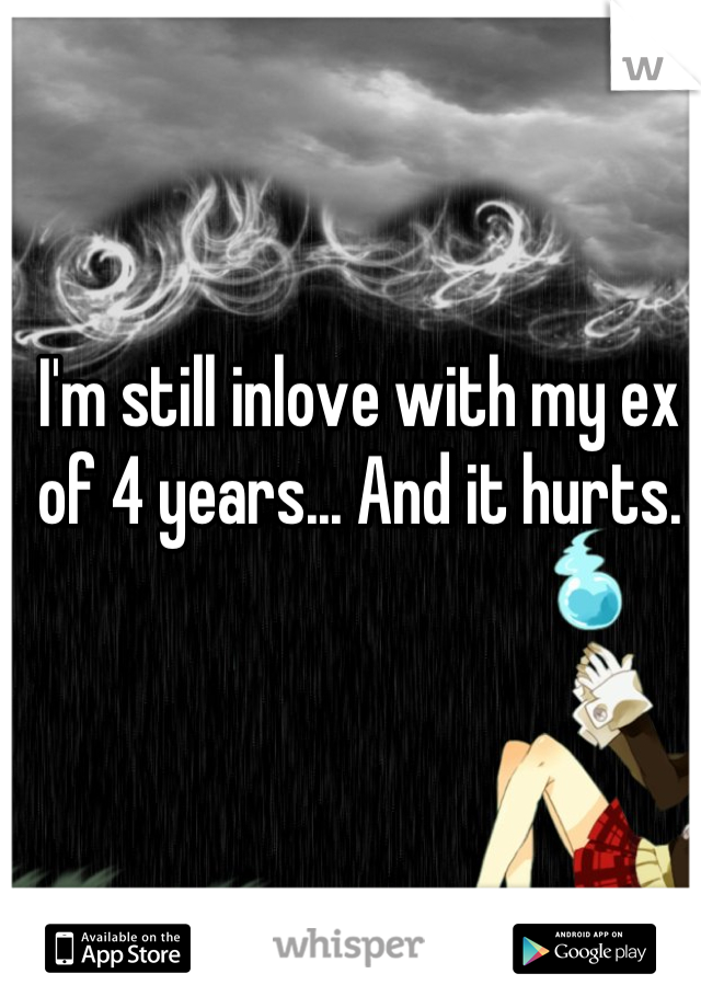 I'm still inlove with my ex of 4 years... And it hurts.