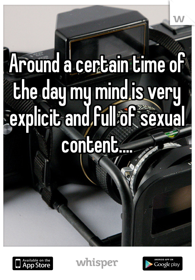 Around a certain time of the day my mind is very explicit and full of sexual content.... 