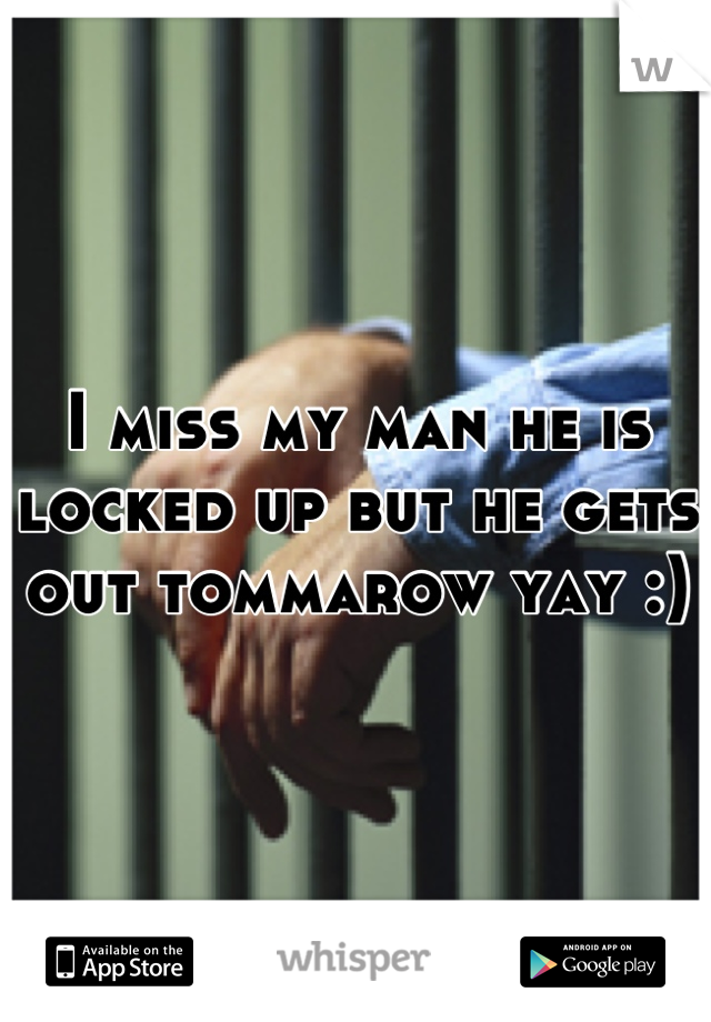 I miss my man he is locked up but he gets out tommarow yay :)