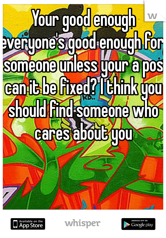 Your good enough everyone's good enough for someone unless your a pos can it be fixed? I think you should find someone who cares about you 