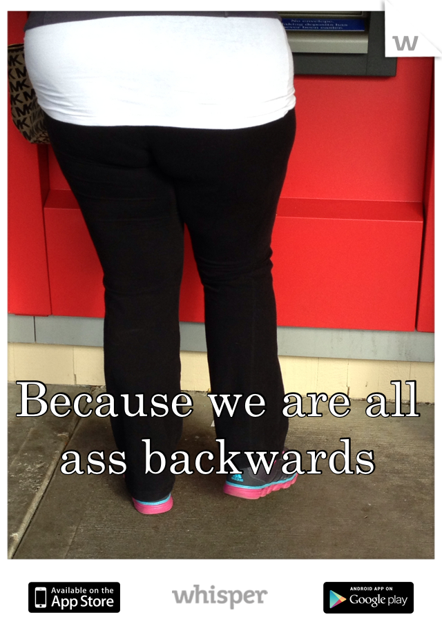 Because we are all ass backwards

