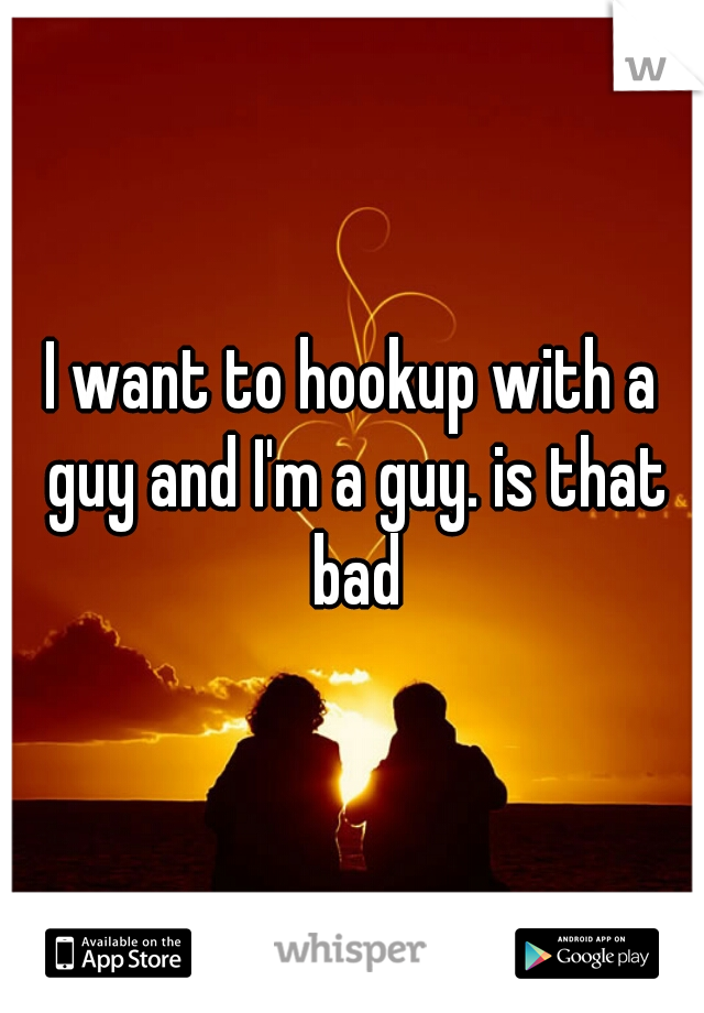 I want to hookup with a guy and I'm a guy. is that bad
