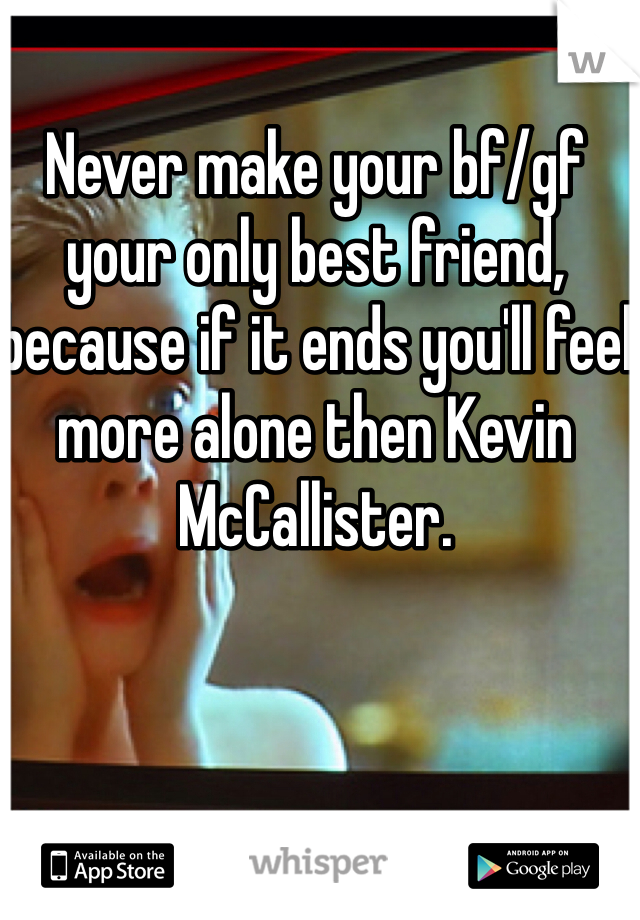 Never make your bf/gf your only best friend, because if it ends you'll feel more alone then Kevin McCallister.