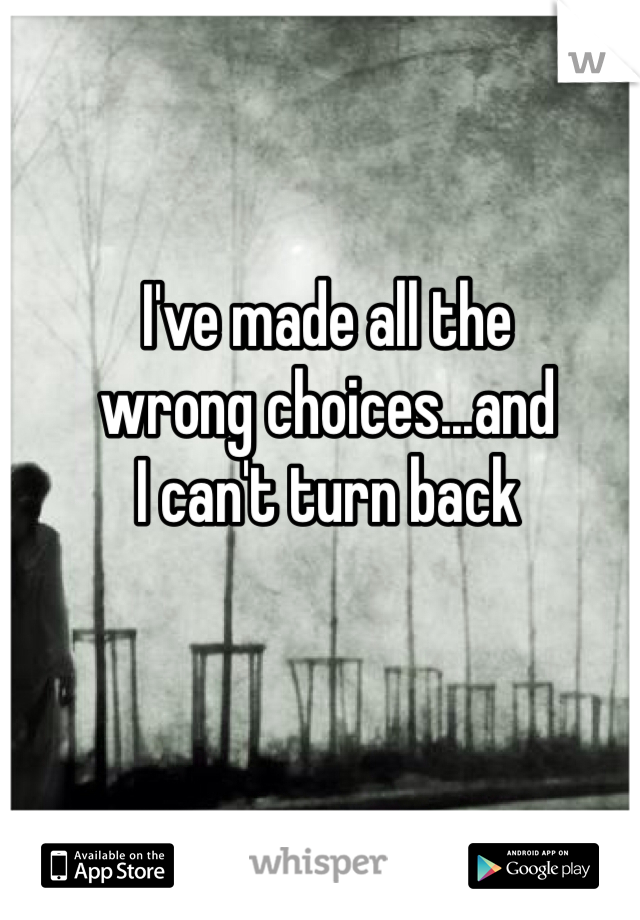 I've made all the
wrong choices...and
I can't turn back