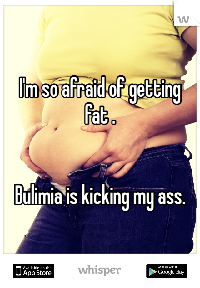 I'm so afraid of getting fat .


Bulimia is kicking my ass.
