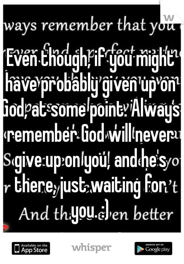 Even though, if you might have probably given up on God, at some point. Always remember God will never give up on you, and he's there, just waiting for you. :)