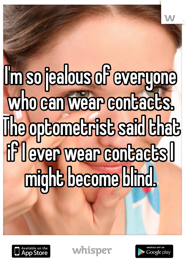 I'm so jealous of everyone who can wear contacts. The optometrist said that if I ever wear contacts I might become blind. 