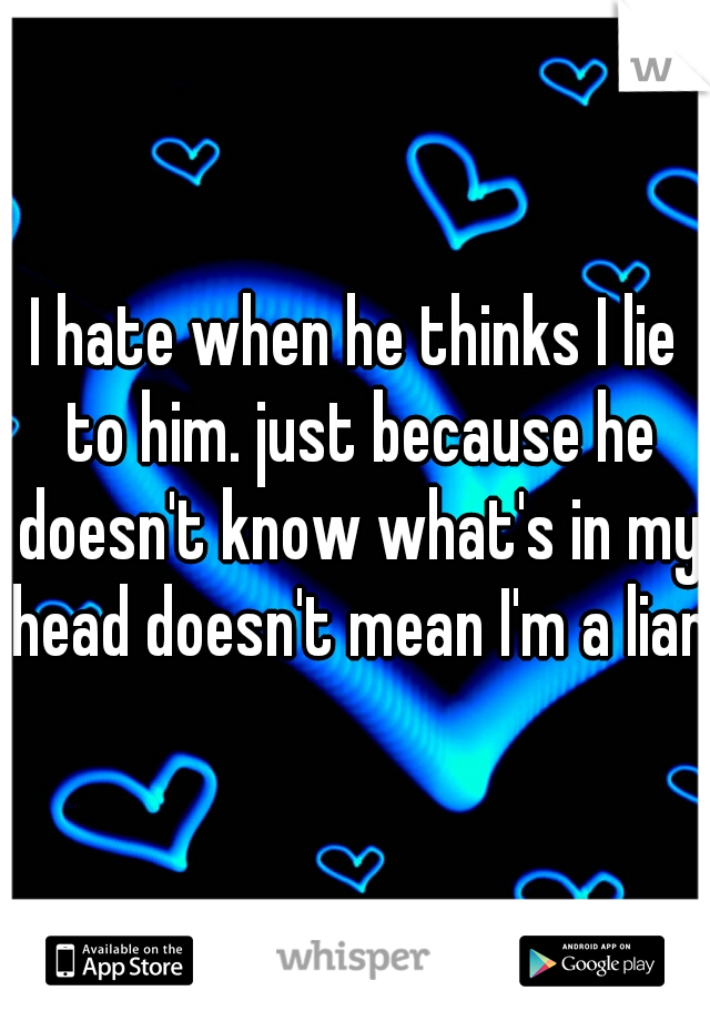 I hate when he thinks I lie to him. just because he doesn't know what's in my head doesn't mean I'm a liar.