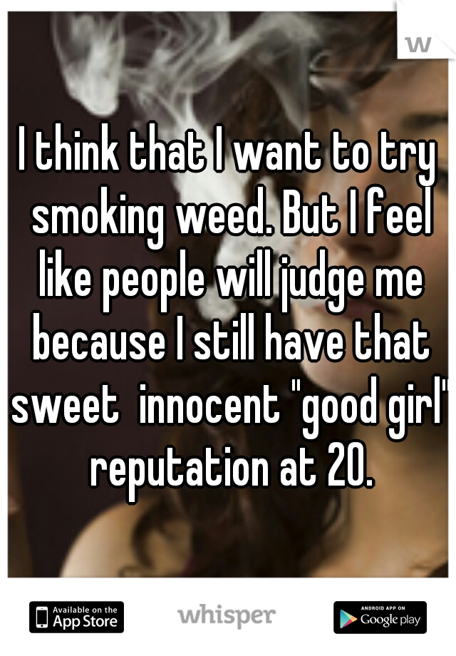 I think that I want to try smoking weed. But I feel like people will judge me because I still have that sweet  innocent "good girl" reputation at 20.
