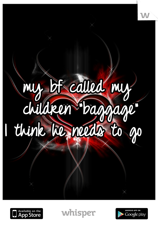my bf called my children "baggage"
I think he needs to go 
