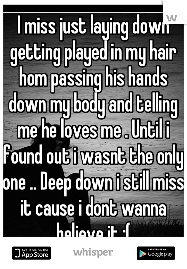 I miss just laying down getting played in my hair hom passing his hands down my body and telling me he loves me . Until i found out i wasnt the only one .. Deep down i still miss it cause i dont wanna believe it :(
