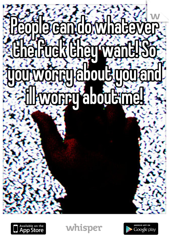 People can do whatever the fuck they want! So you worry about you and ill worry about me!