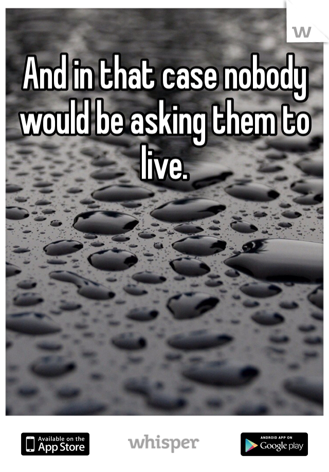 And in that case nobody would be asking them to live. 