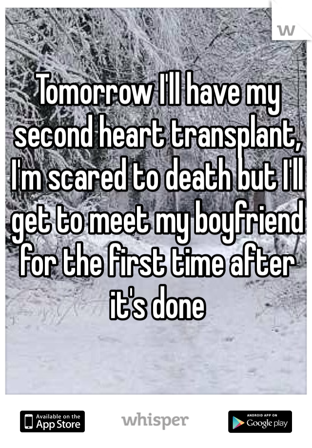 Tomorrow I'll have my second heart transplant, I'm scared to death but I'll get to meet my boyfriend for the first time after it's done 